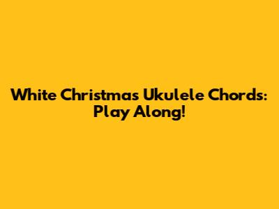White Christmas Ukulele Chords: Play Along!