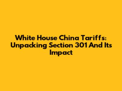 White House China Tariffs: Unpacking Section 301 And Its Impact