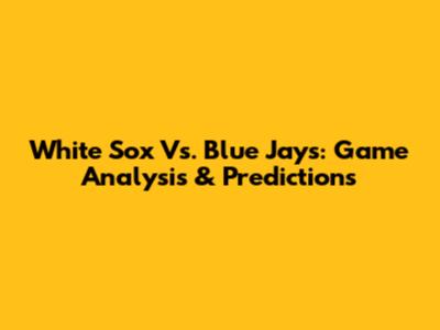 White Sox Vs. Blue Jays: Game Analysis & Predictions