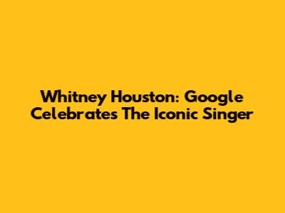 Whitney Houston: Google Celebrates The Iconic Singer