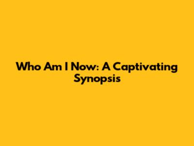 Who Am I Now: A Captivating Synopsis