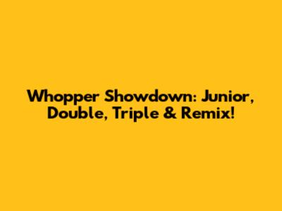 Whopper Showdown: Junior, Double, Triple & Remix!