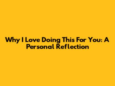 Why I Love Doing This For You: A Personal Reflection