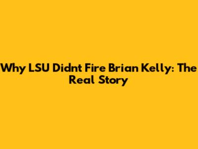 Why LSU Didn't Fire Brian Kelly: The Real Story