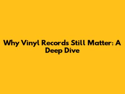 Why Vinyl Records Still Matter: A Deep Dive