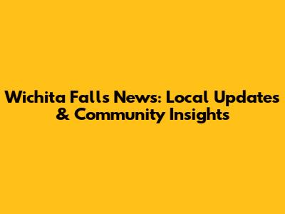 Wichita Falls News: Local Updates & Community Insights