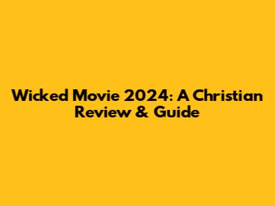 Wicked Movie 2024: A Christian Review & Guide