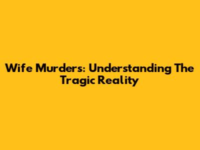 Wife Murders: Understanding The Tragic Reality