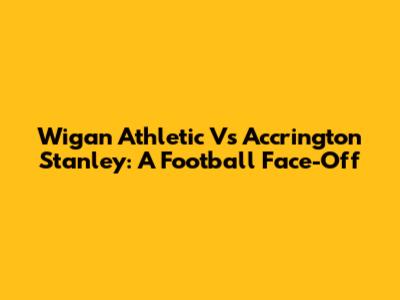 Wigan Athletic Vs Accrington Stanley: A Football Face-Off