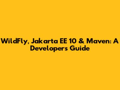 WildFly, Jakarta EE 10 & Maven: A Developer's Guide