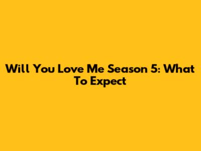 Will You Love Me Season 5: What To Expect