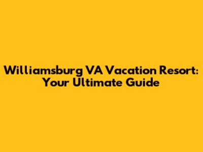 Williamsburg VA Vacation Resort: Your Ultimate Guide