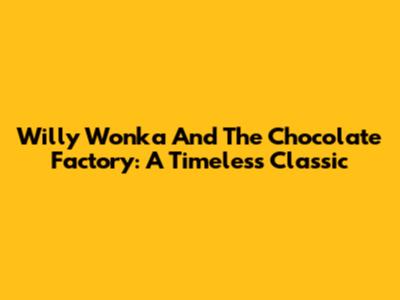 Willy Wonka And The Chocolate Factory: A Timeless Classic