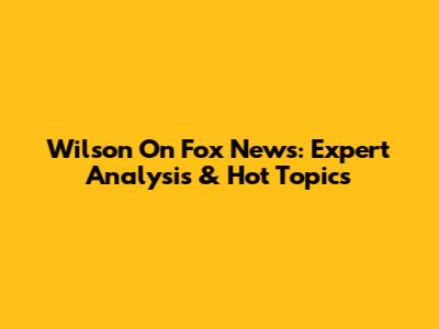 Wilson On Fox News: Expert Analysis & Hot Topics