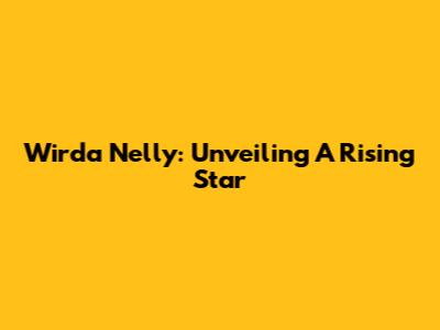 Wirda Nelly: Unveiling A Rising Star