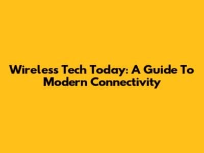 Wireless Tech Today: A Guide To Modern Connectivity