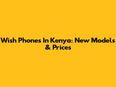 Wish Phones In Kenya: New Models & Prices