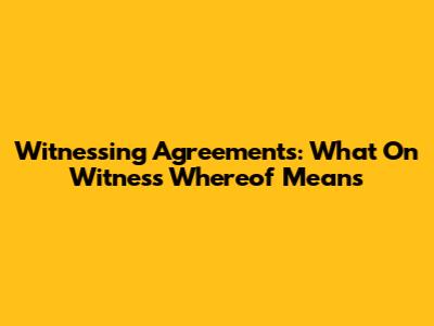 Witnessing Agreements: What 'On Witness Whereof' Means