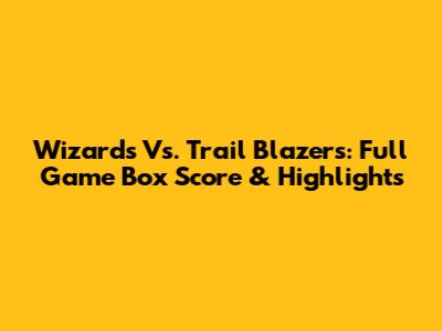Wizards Vs. Trail Blazers: Full Game Box Score & Highlights