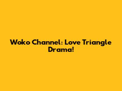 Woko Channel: Love Triangle Drama!