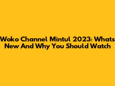 Woko Channel Mintul 2023: What's New And Why You Should Watch