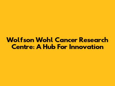 Wolfson Wohl Cancer Research Centre: A Hub For Innovation
