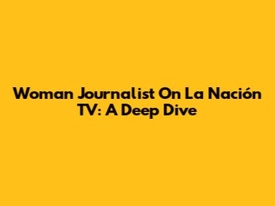 Woman Journalist On La Nación TV: A Deep Dive