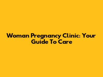 Woman Pregnancy Clinic: Your Guide To Care