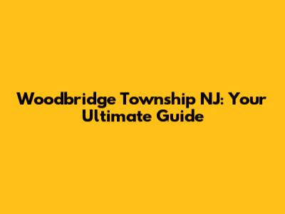 Woodbridge Township NJ: Your Ultimate Guide
