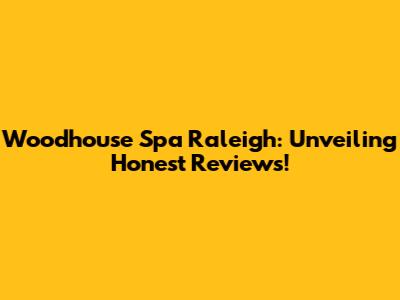 Woodhouse Spa Raleigh: Unveiling Honest Reviews!
