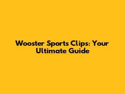 Wooster Sports Clips: Your Ultimate Guide