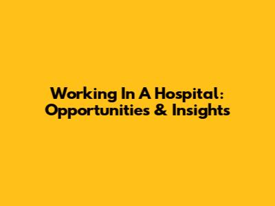 Working In A Hospital: Opportunities & Insights