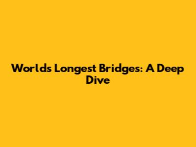 World's Longest Bridges: A Deep Dive