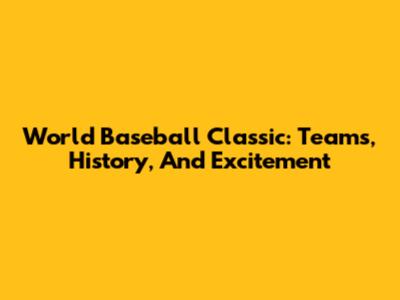 World Baseball Classic: Teams, History, And Excitement