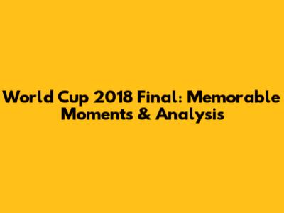 World Cup 2018 Final: Memorable Moments & Analysis