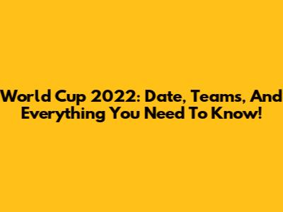 World Cup 2022: Date, Teams, And Everything You Need To Know!
