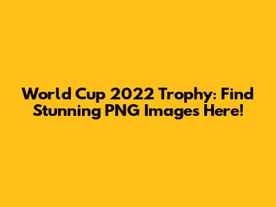 World Cup 2022 Trophy: Find Stunning PNG Images Here!