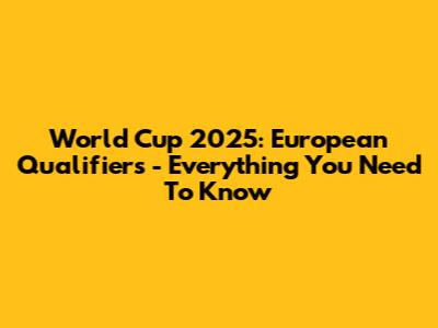 World Cup 2025: European Qualifiers - Everything You Need To Know