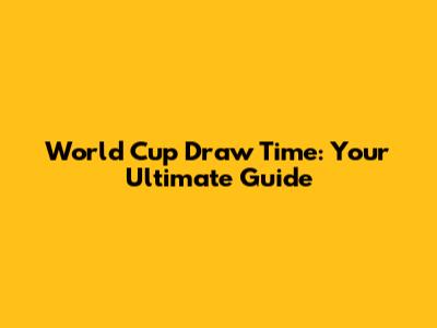 World Cup Draw Time: Your Ultimate Guide
