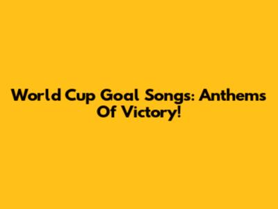 World Cup Goal Songs: Anthems Of Victory!