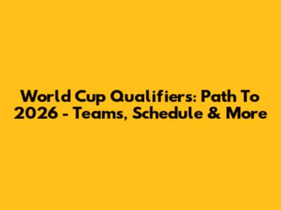 World Cup Qualifiers: Path To 2026 - Teams, Schedule & More