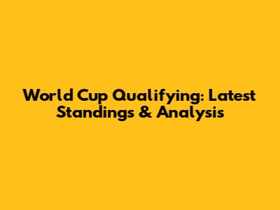 World Cup Qualifying: Latest Standings & Analysis