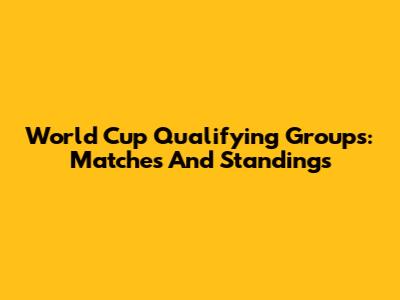 World Cup Qualifying Groups: Matches And Standings