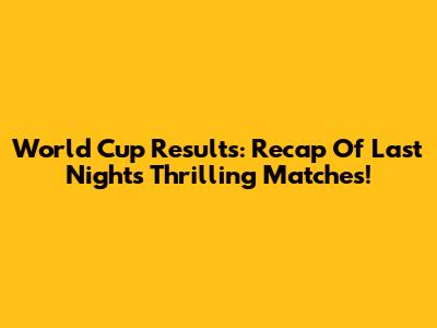 World Cup Results: Recap Of Last Night's Thrilling Matches!