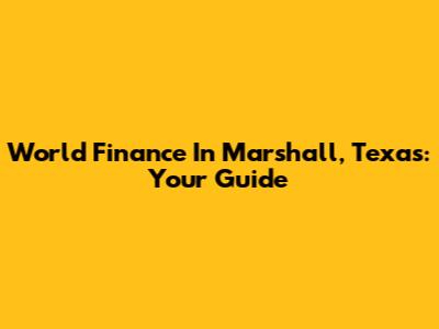 World Finance In Marshall, Texas: Your Guide