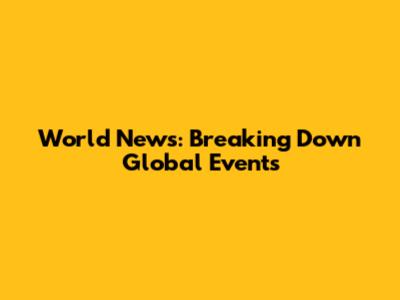 World News: Breaking Down Global Events