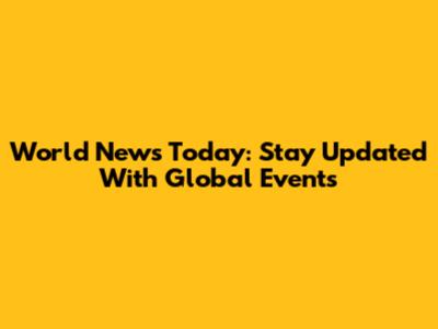 World News Today: Stay Updated With Global Events