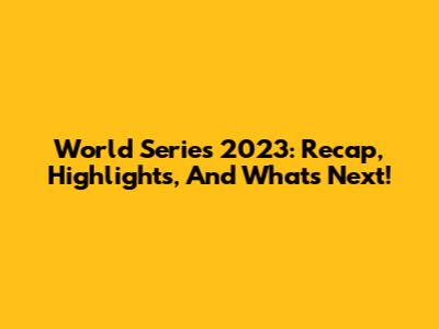 World Series 2023: Recap, Highlights, And What's Next!