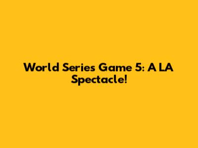 World Series Game 5: A LA Spectacle!