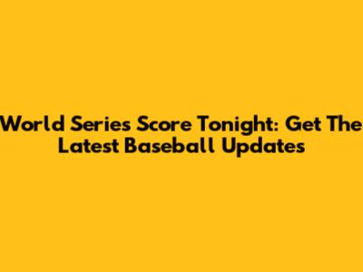 World Series Score Tonight: Get The Latest Baseball Updates